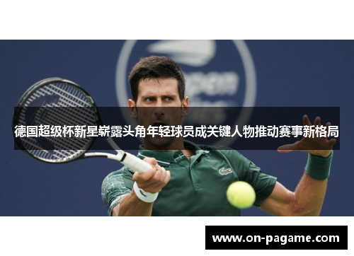 德国超级杯新星崭露头角年轻球员成关键人物推动赛事新格局