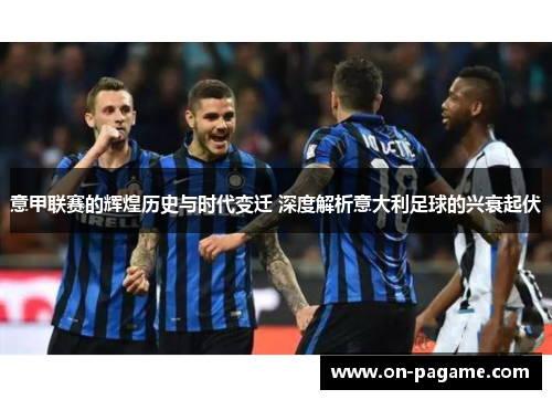 意甲联赛的辉煌历史与时代变迁 深度解析意大利足球的兴衰起伏