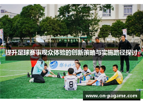 提升足球赛事观众体验的创新策略与实施路径探讨