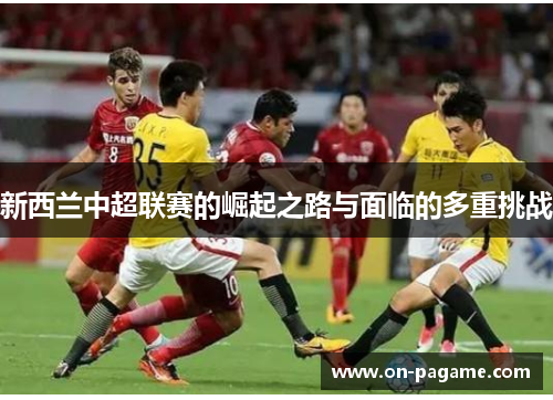 新西兰中超联赛的崛起之路与面临的多重挑战 新西兰中超联赛的崛起之路与面临的多重挑战