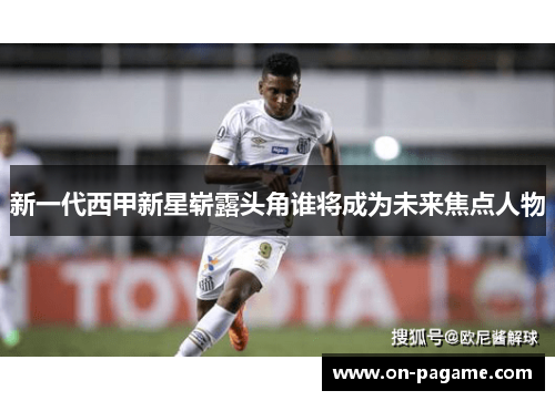 新一代西甲新星崭露头角谁将成为未来焦点人物 新一代西甲新星崭露头角谁将成为未来焦点人物