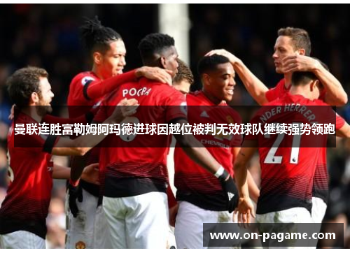 曼联连胜富勒姆阿玛德进球因越位被判无效球队继续强势领跑