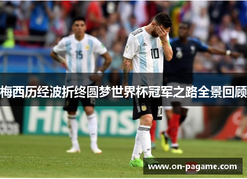 梅西历经波折终圆梦世界杯冠军之路全景回顾 梅西历经波折终圆梦世界杯冠军之路全景回顾