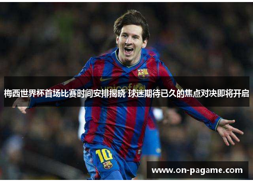 梅西世界杯首场比赛时间安排揭晓 球迷期待已久的焦点对决即将开启 梅西世界杯首场比赛时间安排揭晓 球迷期待已久的焦点对决即将开启