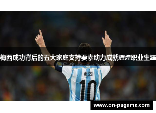 梅西成功背后的五大家庭支持要素助力成就辉煌职业生涯 梅西成功背后的五大家庭支持要素助力成就辉煌职业生涯