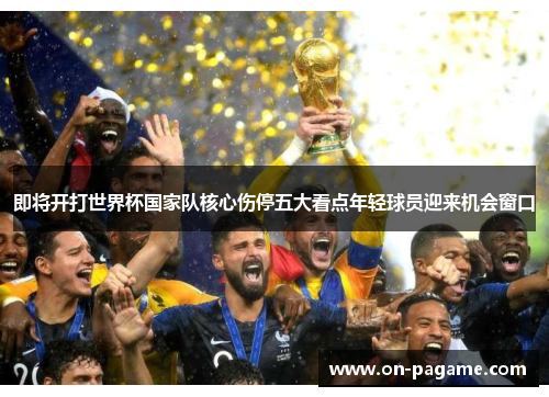 即将开打世界杯国家队核心伤停五大看点年轻球员迎来机会窗口 即将开打世界杯国家队核心伤停五大看点年轻球员迎来机会窗口