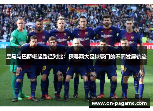皇马与巴萨崛起路径对比：探寻两大足球豪门的不同发展轨迹