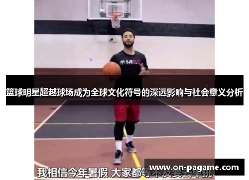篮球明星超越球场成为全球文化符号的深远影响与社会意义分析 篮球明星超越球场成为全球文化符号的深远影响与社会意义分析