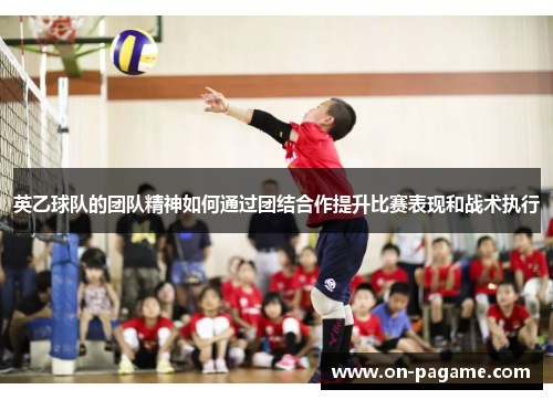 英乙球队的团队精神如何通过团结合作提升比赛表现和战术执行