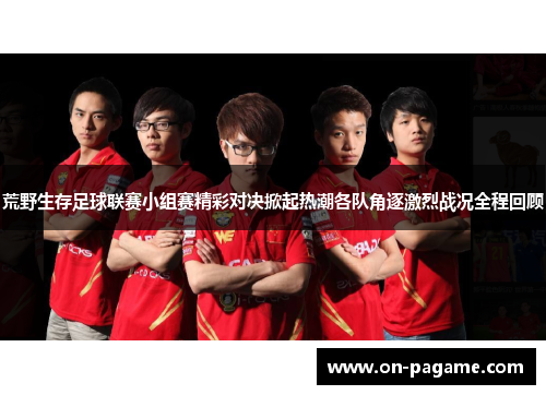 荒野生存足球联赛小组赛精彩对决掀起热潮各队角逐激烈战况全程回顾