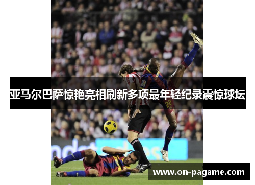 亚马尔巴萨惊艳亮相刷新多项最年轻纪录震惊球坛