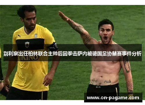 别利察出任柏林联合主帅后因拳击萨内被德国足协禁赛事件分析