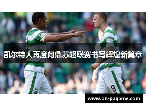 凯尔特人再度问鼎苏超联赛书写辉煌新篇章