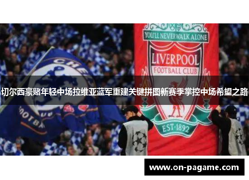 切尔西豪赌年轻中场拉维亚蓝军重建关键拼图新赛季掌控中场希望之路