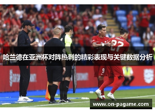 哈兰德在亚洲杯对阵热刺的精彩表现与关键数据分析