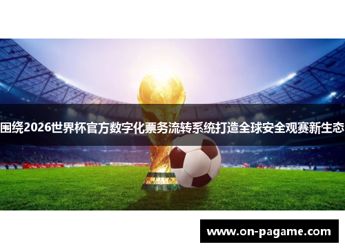 围绕2026世界杯官方数字化票务流转系统打造全球安全观赛新生态