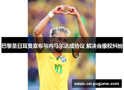 巴黎圣日耳曼宣布与内马尔达成协议 解决肖像权纠纷