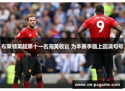 布莱顿英超第十一名完美收官 为本赛季画上圆满句号