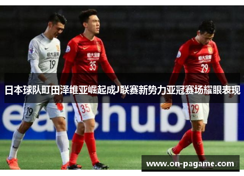 日本球队町田泽维亚崛起成J联赛新势力亚冠赛场耀眼表现