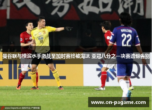 曼谷联与横滨水手激战至加时赛终被淘汰 亚冠八分之一决赛遗憾告别