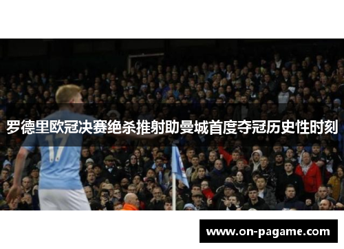 罗德里欧冠决赛绝杀推射助曼城首度夺冠历史性时刻