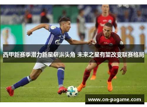 西甲新赛季潜力新星崭露头角 未来之星有望改变联赛格局