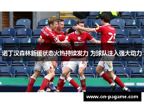 诺丁汉森林新援状态火热持续发力 为球队注入强大动力
