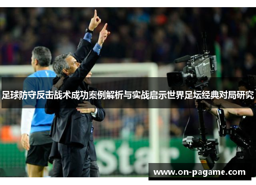 足球防守反击战术成功案例解析与实战启示世界足坛经典对局研究