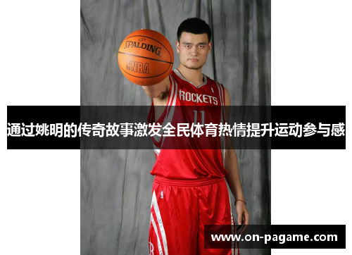 通过姚明的传奇故事激发全民体育热情提升运动参与感