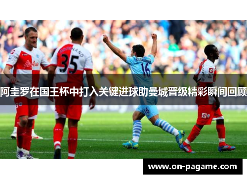 阿圭罗在国王杯中打入关键进球助曼城晋级精彩瞬间回顾