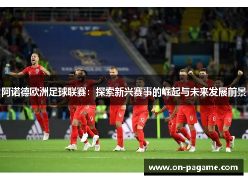 阿诺德欧洲足球联赛：探索新兴赛事的崛起与未来发展前景