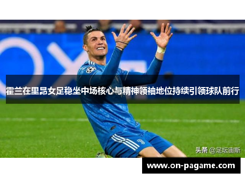 霍兰在里昂女足稳坐中场核心与精神领袖地位持续引领球队前行