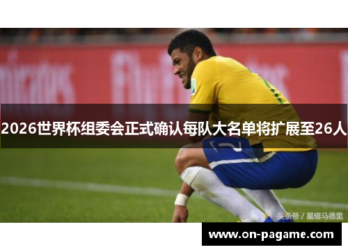 2026世界杯组委会正式确认每队大名单将扩展至26人 2026世界杯组委会正式确认每队大名单将扩展至26人