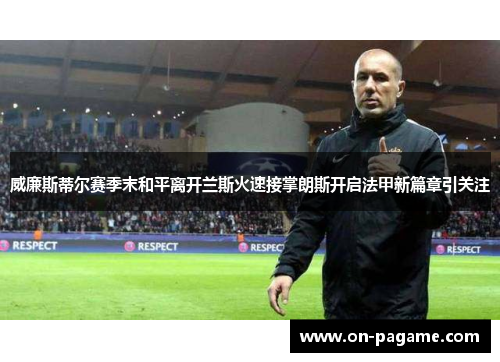 威廉斯蒂尔赛季末和平离开兰斯火速接掌朗斯开启法甲新篇章引关注
