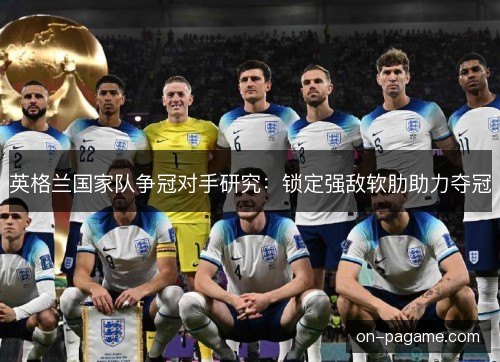 英格兰国家队争冠对手研究:锁定强敌软肋助力夺冠 英格兰国家队争冠对手研究:锁定强敌软肋助力夺冠