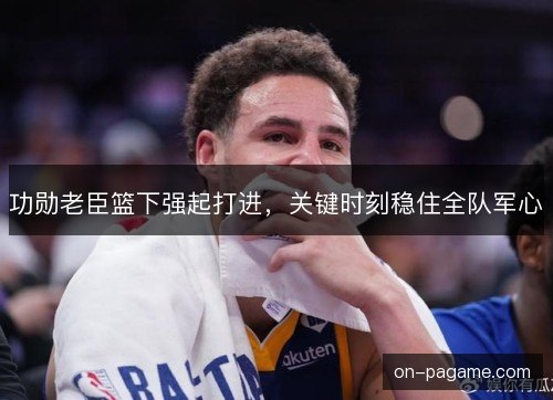 功勋老臣篮下强起打进,关键时刻稳住全队军心 功勋老臣篮下强起打进,关键时刻稳住全队军心
