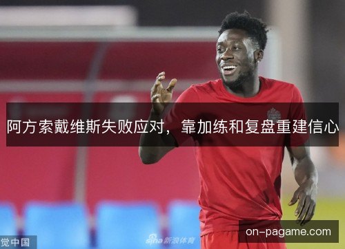 阿方索戴维斯失败应对,靠加练和复盘重建信心 阿方索戴维斯失败应对,靠加练和复盘重建信心