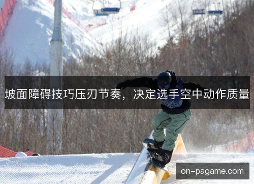 坡面障碍技巧压刃节奏,决定选手空中动作质量 坡面障碍技巧压刃节奏,决定选手空中动作质量