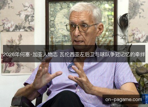 2026年何塞·加亚人物志 瓦伦西亚左后卫与球队争冠记忆的牵绊 2026年何塞·加亚人物志 瓦伦西亚左后卫与球队争冠记忆的牵绊