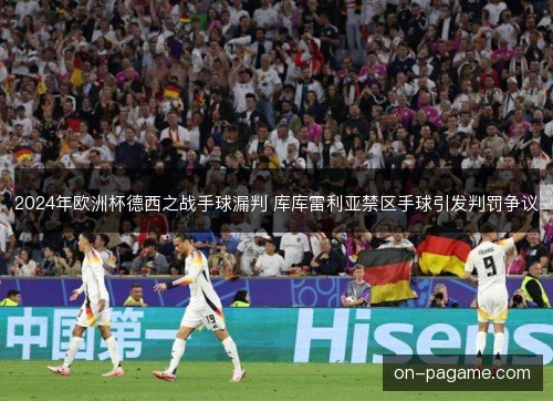 2024年欧洲杯德西之战手球漏判 库库雷利亚禁区手球引发判罚争议 2024年欧洲杯德西之战手球漏判 库库雷利亚禁区手球引发判罚争议
